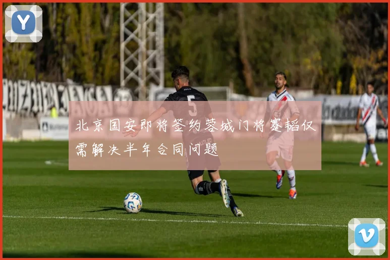 北京国安即将签约蓉城门将蹇韬仅需解决半年合同问题