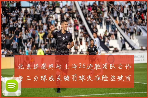 北京逆袭终结上海26连胜团队合作与三分球成关键罚球失准险些破百