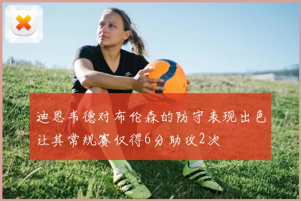 迪恩韦德对布伦森的防守表现出色让其常规赛仅得6分助攻2次