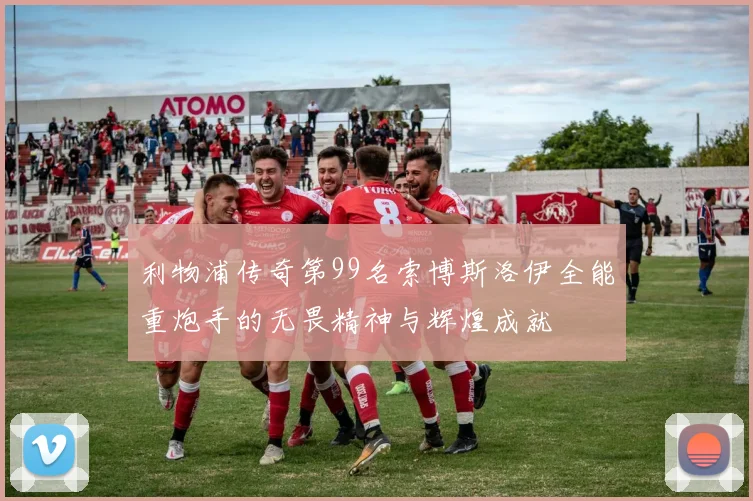 利物浦传奇第99名索博斯洛伊全能重炮手的无畏精神与辉煌成就