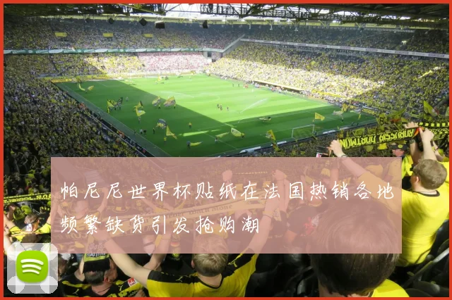 帕尼尼世界杯贴纸在法国热销各地频繁缺货引发抢购潮