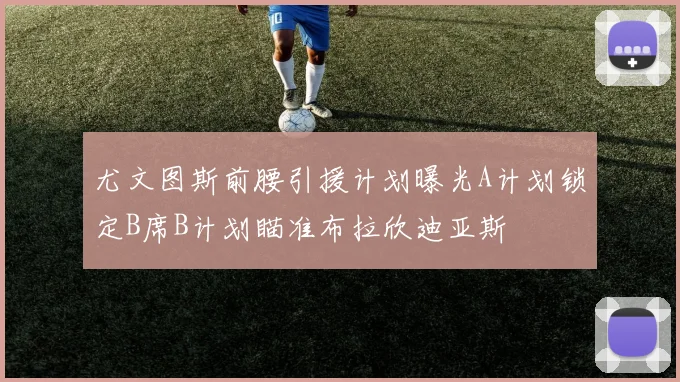 尤文图斯前腰引援计划曝光A计划锁定B席B计划瞄准布拉欣迪亚斯