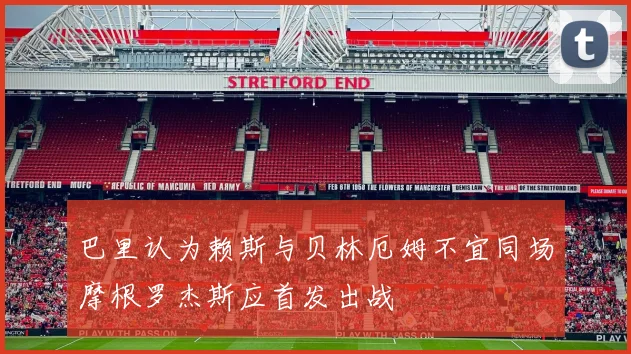 巴里认为赖斯与贝林厄姆不宜同场摩根罗杰斯应首发出战