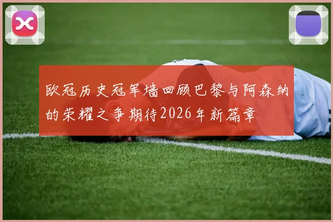 欧冠历史冠军墙回顾巴黎与阿森纳的荣耀之争期待2026年新篇章