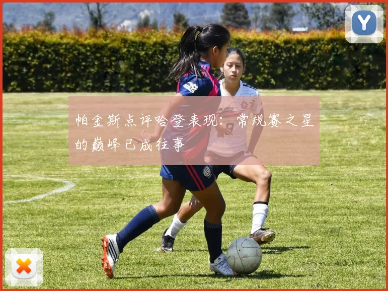 帕金斯点评哈登表现：常规赛之星的巅峰已成往事