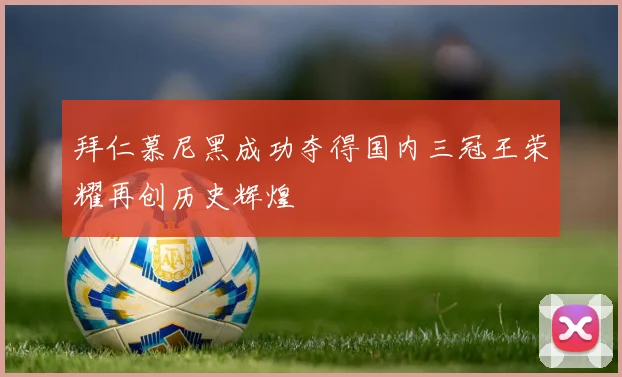 拜仁慕尼黑成功夺得国内三冠王荣耀再创历史辉煌