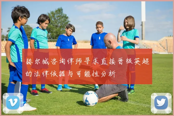 赫尔城咨询律师寻求直接晋级英超的法律依据与可能性分析