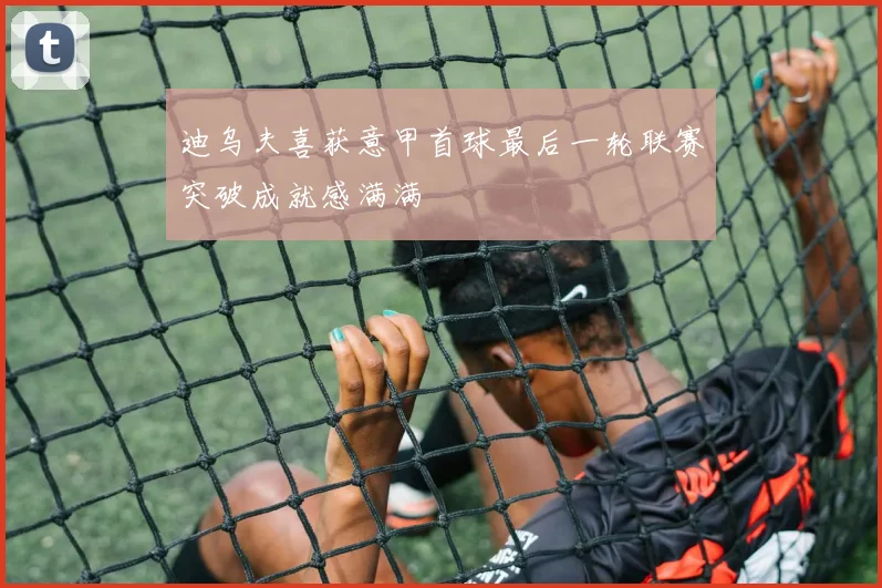 迪乌夫喜获意甲首球最后一轮联赛突破成就感满满