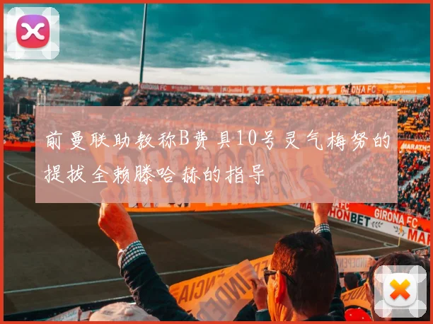 前曼联助教称B费具10号灵气梅努的提拔全赖滕哈赫的指导