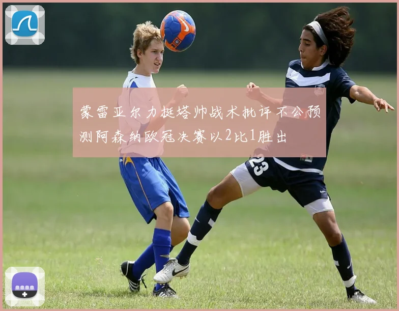 蒙雷亚尔力挺塔帅战术批评不公预测阿森纳欧冠决赛以2比1胜出